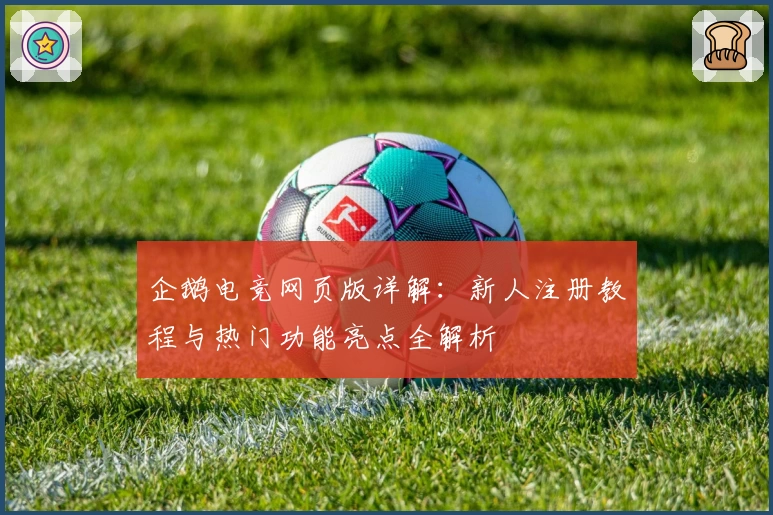 企鹅电竞网页版详解：新人注册教程与热门功能亮点全解析