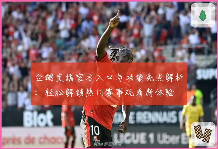 企鹅直播官方入口与功能亮点解析:轻松解锁热门赛事观看新体验