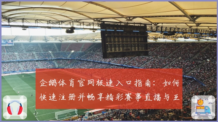 企鹅体育官网极速入口指南：如何快速注册并畅享精彩赛事直播与互动体验