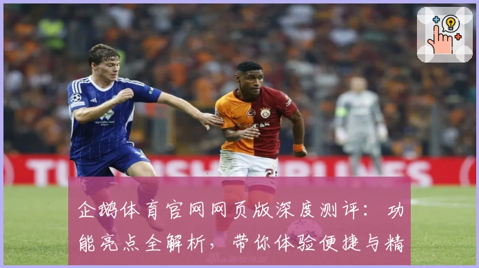 企鹅体育官网网页版深度测评：功能亮点全解析，带你体验便捷与精彩