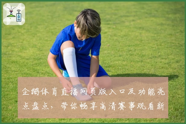 企鹅体育直播网页版入口及功能亮点盘点，带你畅享高清赛事观看新体验