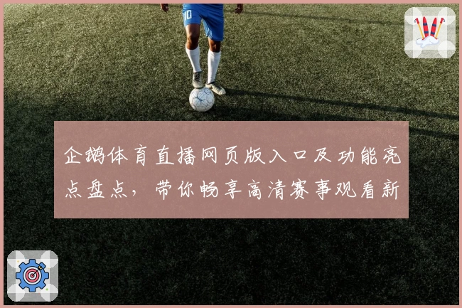 企鹅体育直播网页版入口及功能亮点盘点，带你畅享高清赛事观看新体验