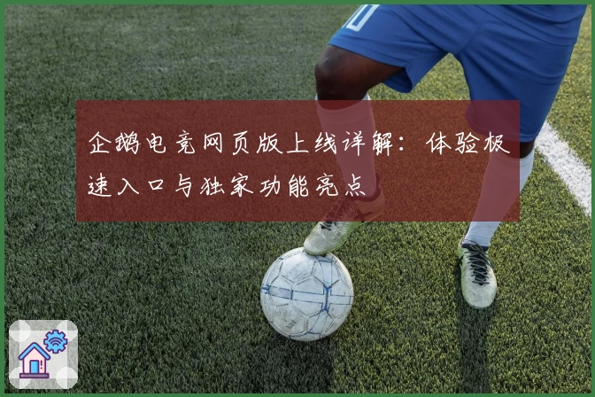 企鹅电竞网页版上线详解：体验极速入口与独家功能亮点
