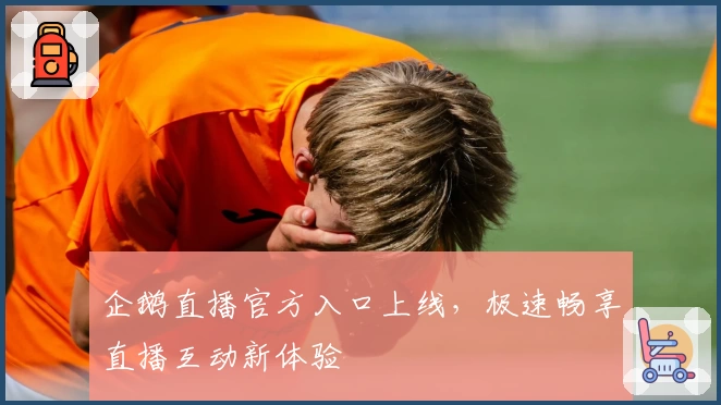 企鹅直播官方入口上线，极速畅享直播互动新体验