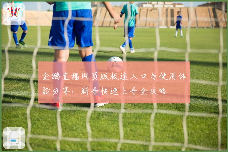 企鹅直播网页版极速入口与使用体验分享，新手快速上手全攻略