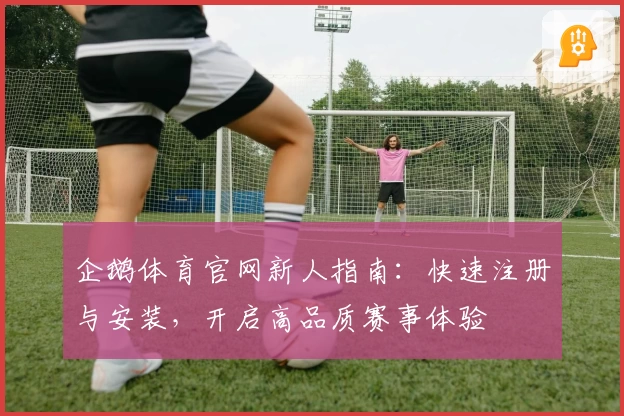 企鹅体育官网新人指南:快速注册与安装,开启高品质赛事体验