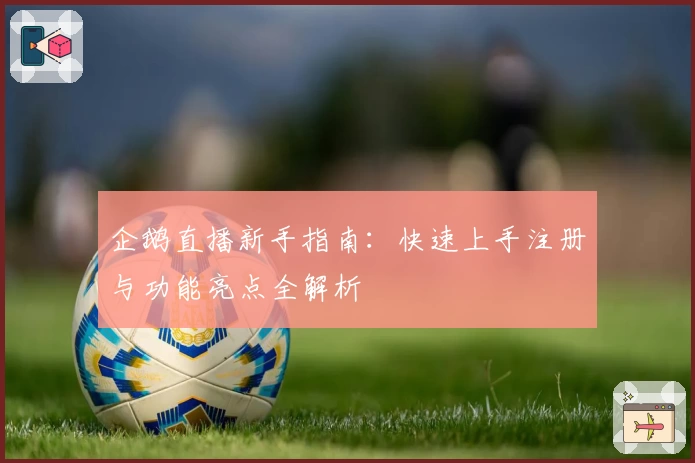 企鹅直播新手指南：快速上手注册与功能亮点全解析