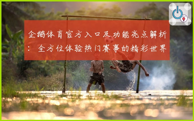 企鹅体育官方入口及功能亮点解析：全方位体验热门赛事的精彩世界
