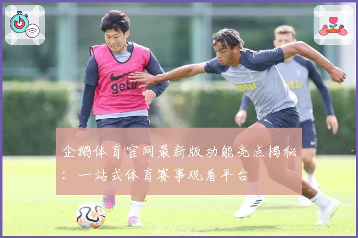 企鹅体育官网最新版功能亮点揭秘：一站式体育赛事观看平台