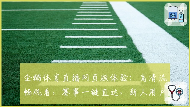 企鹅体育直播网页版体验：高清流畅观看，赛事一键直达，新人用户快速上手指南