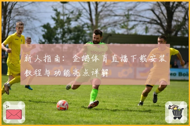 新人指南：企鹅体育直播下载安装教程与功能亮点详解