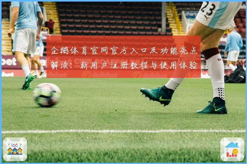 企鹅体育官网官方入口及功能亮点解读：新用户注册教程与使用体验全揭秘