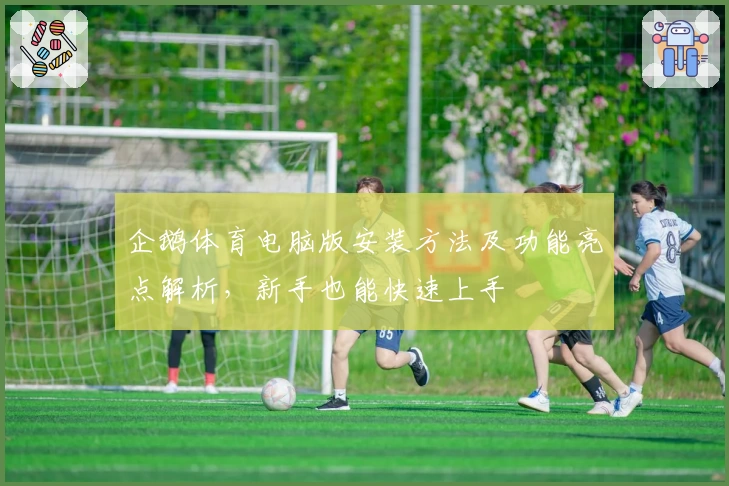 企鹅体育电脑版安装方法及功能亮点解析，新手也能快速上手