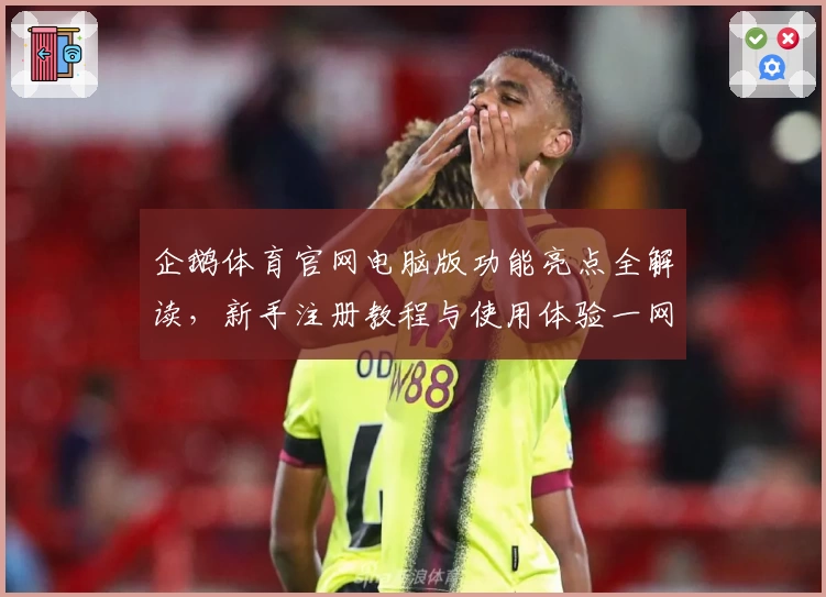 企鹅体育官网电脑版功能亮点全解读，新手注册教程与使用体验一网打尽