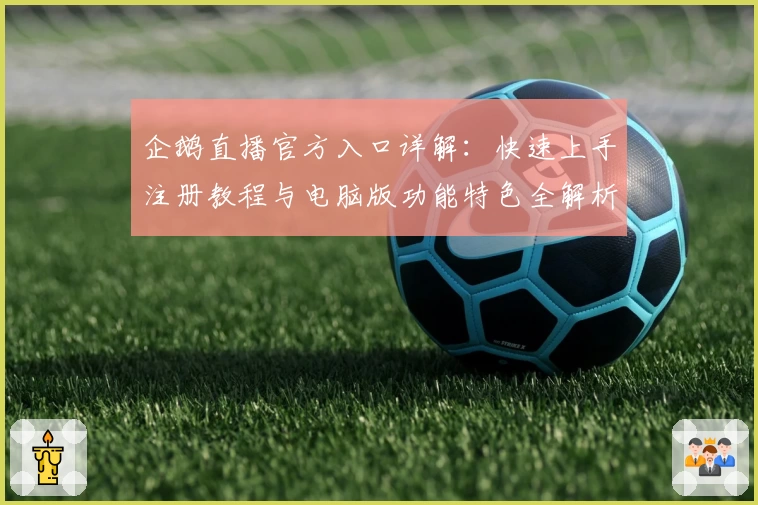 企鹅直播官方入口详解:快速上手注册教程与电脑版功能特色全解析