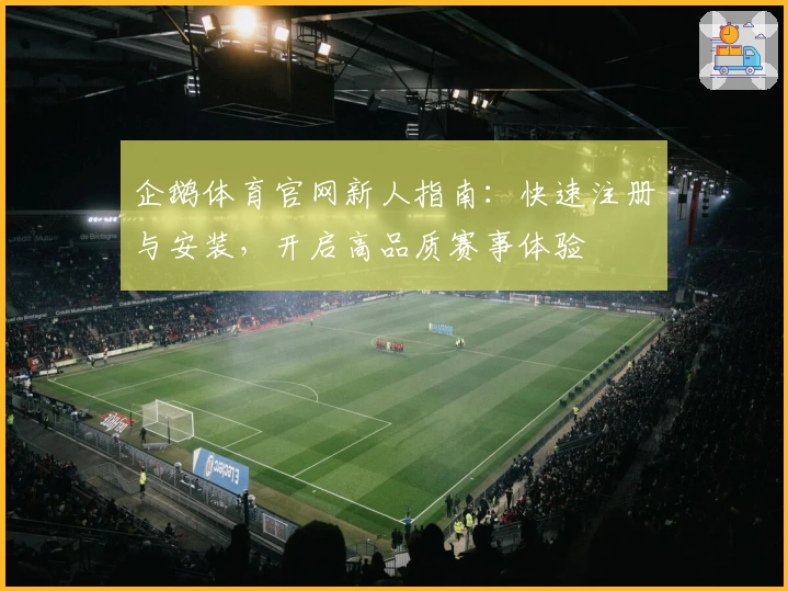 企鹅体育官网新人指南：快速注册与安装，开启高品质赛事体验