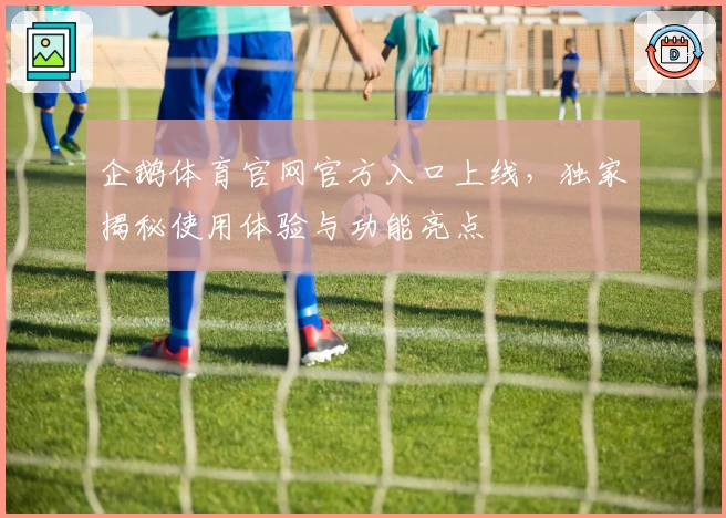 企鹅体育官网官方入口上线,独家揭秘使用体验与功能亮点