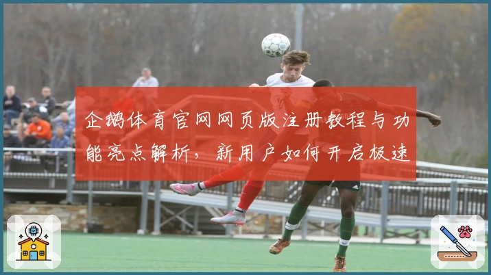 企鹅体育官网网页版注册教程与功能亮点解析,新用户如何开启极速观看体验