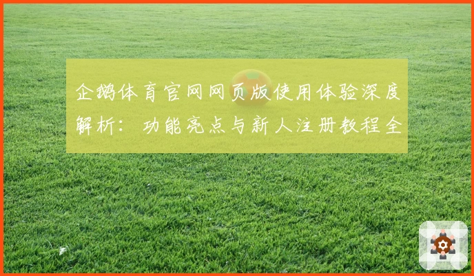 企鹅体育官网网页版使用体验深度解析：功能亮点与新人注册教程全攻略