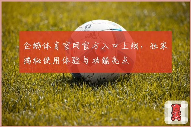 企鹅体育官网官方入口上线，独家揭秘使用体验与功能亮点