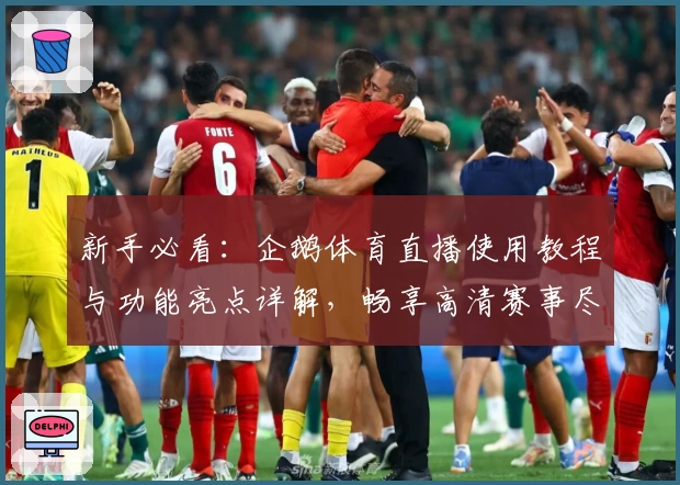 新手必看:企鹅体育直播使用教程与功能亮点详解,畅享高清赛事尽在掌握