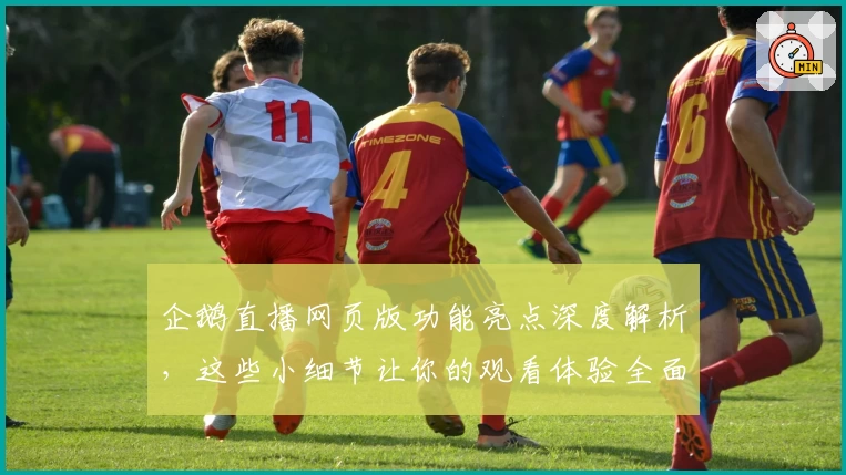 企鹅直播网页版功能亮点深度解析，这些小细节让你的观看体验全面升级