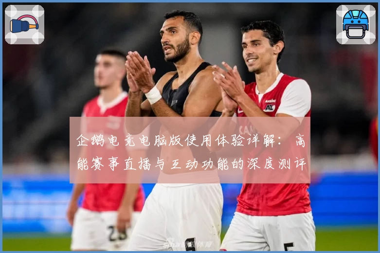 企鹅电竞电脑版使用体验详解：高能赛事直播与互动功能的深度测评