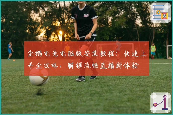 企鹅电竞电脑版安装教程：快速上手全攻略，解锁流畅直播新体验