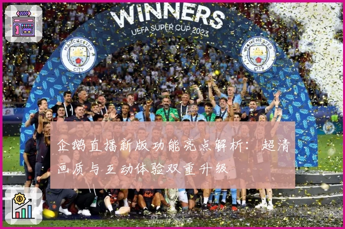 企鹅直播新版功能亮点解析：超清画质与互动体验双重升级