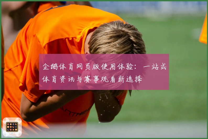 企鹅体育网页版使用体验:一站式体育资讯与赛事观看新选择