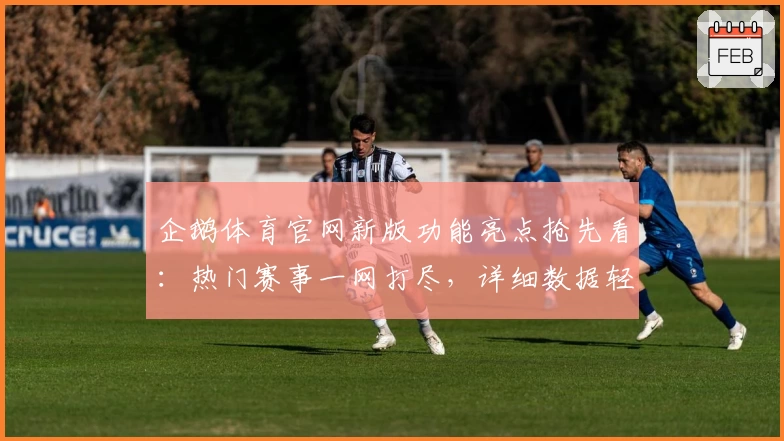 企鹅体育官网新版功能亮点抢先看：热门赛事一网打尽，详细数据轻松掌握