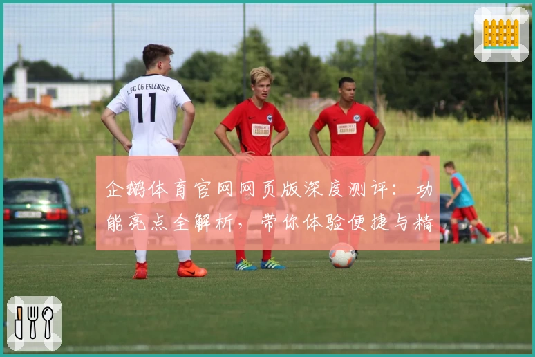 企鹅体育官网网页版深度测评：功能亮点全解析，带你体验便捷与精彩