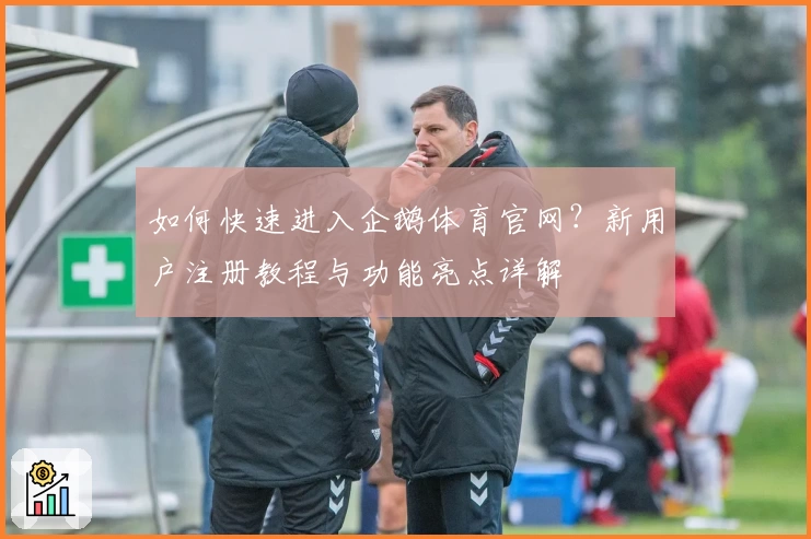 如何快速进入企鹅体育官网？新用户注册教程与功能亮点详解