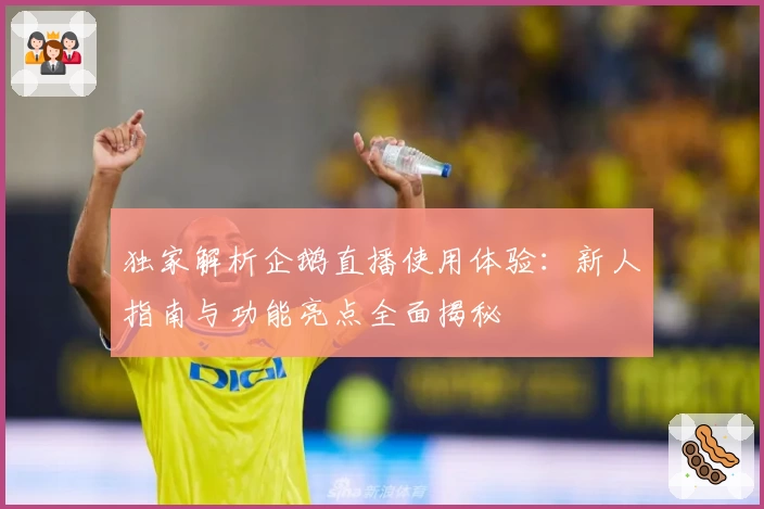 独家解析企鹅直播使用体验:新人指南与功能亮点全面揭秘