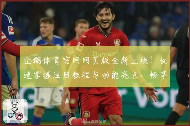 企鹅体育官网网页版全新上线！快速掌握注册教程与功能亮点，畅享沉浸式体育赛事体验