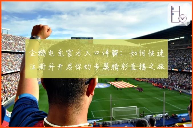 企鹅电竞官方入口详解:如何快速注册并开启你的专属精彩直播之旅