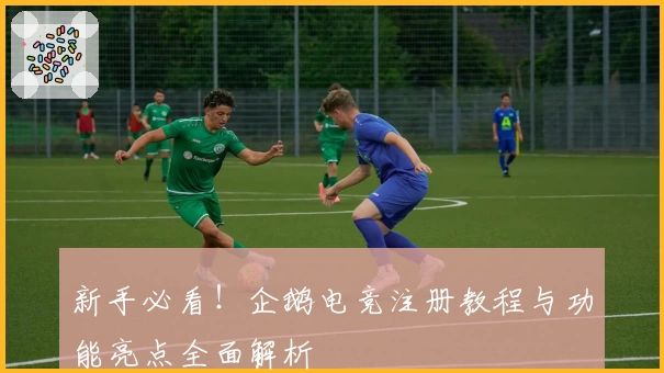 新手必看！企鹅电竞注册教程与功能亮点全面解析