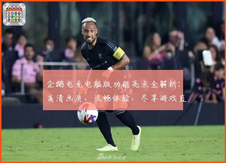 企鹅电竞电脑版功能亮点全解析：高清画质、流畅体验，尽享游戏直播新乐趣