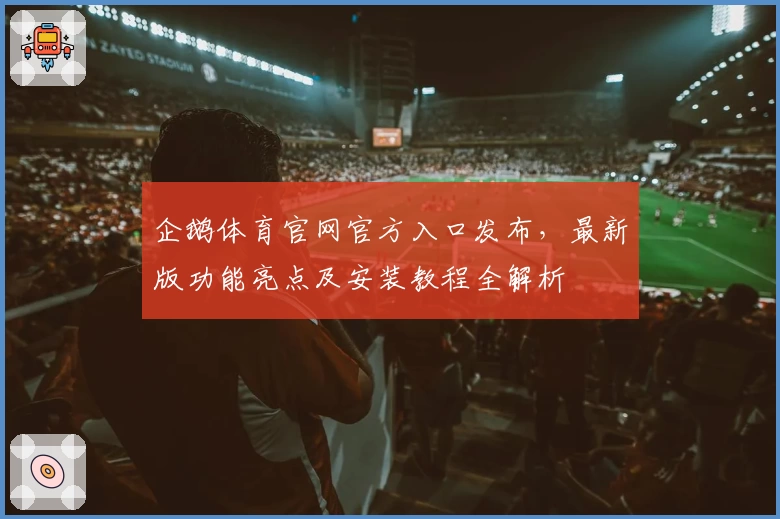 企鹅体育官网官方入口发布，最新版功能亮点及安装教程全解析