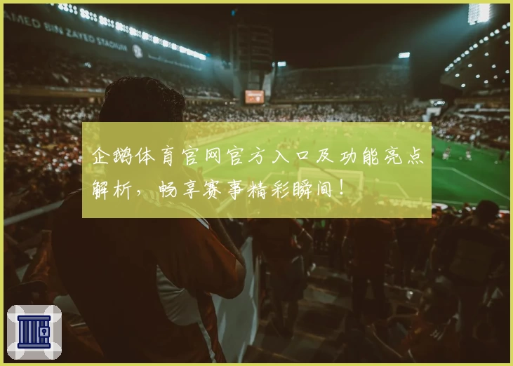 企鹅体育官网官方入口及功能亮点解析，畅享赛事精彩瞬间！