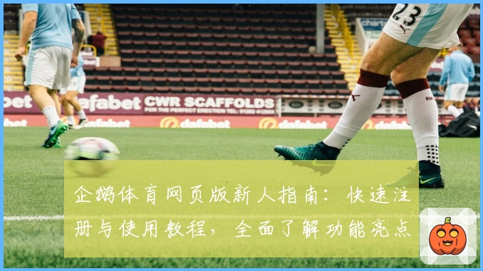 企鹅体育网页版新人指南：快速注册与使用教程，全面了解功能亮点与观看体验