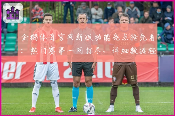 企鹅体育官网新版功能亮点抢先看：热门赛事一网打尽，详细数据轻松掌握