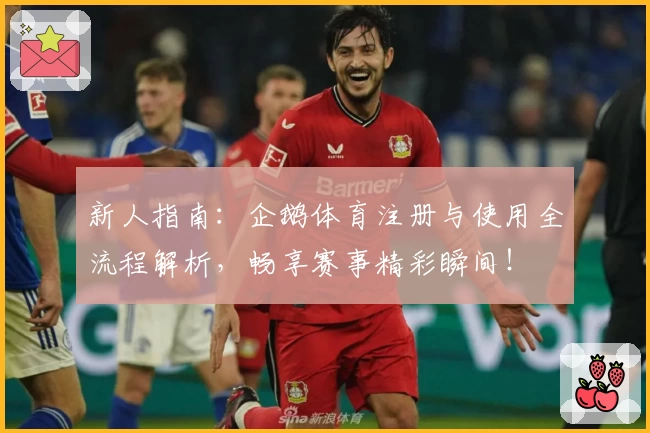 新人指南：企鹅体育注册与使用全流程解析，畅享赛事精彩瞬间！