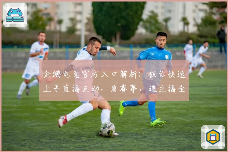 企鹅电竞官方入口解析:教你快速上手直播互动,看赛事、追主播全方位体验