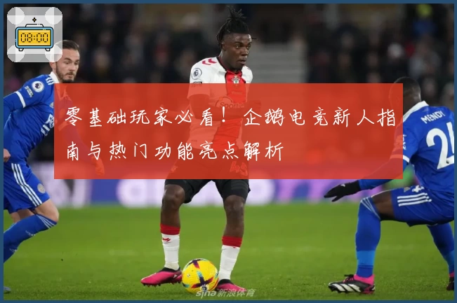 零基础玩家必看！企鹅电竞新人指南与热门功能亮点解析
