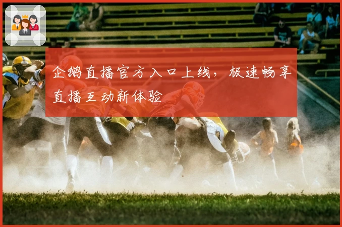 企鹅直播官方入口上线，极速畅享直播互动新体验