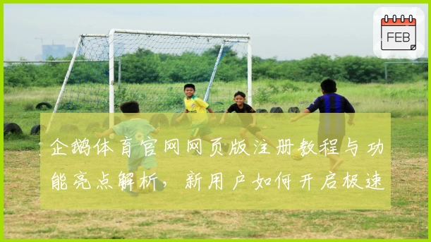 企鹅体育官网网页版注册教程与功能亮点解析，新用户如何开启极速观看体验