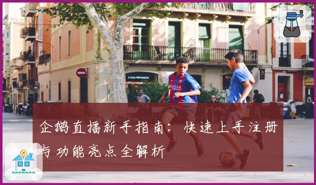 企鹅直播新手指南：快速上手注册与功能亮点全解析