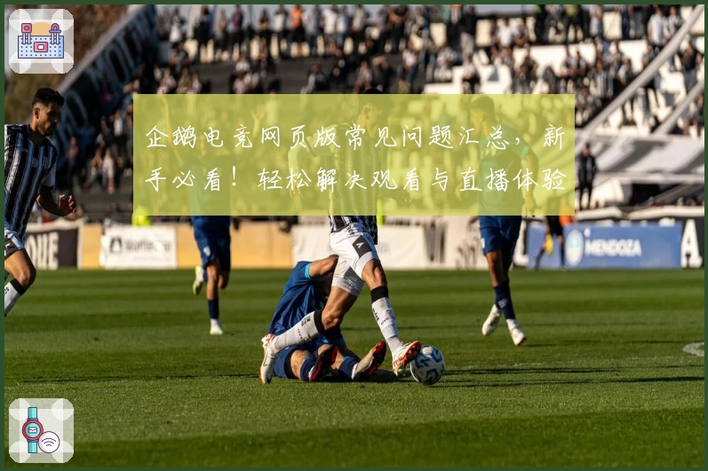 企鹅电竞网页版常见问题汇总，新手必看！轻松解决观看与直播体验烦恼