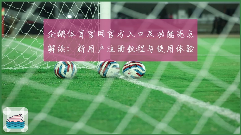 企鹅体育官网官方入口及功能亮点解读：新用户注册教程与使用体验全揭秘